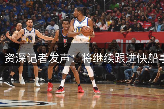 资深记者发声：将继续跟进快船事件内幕