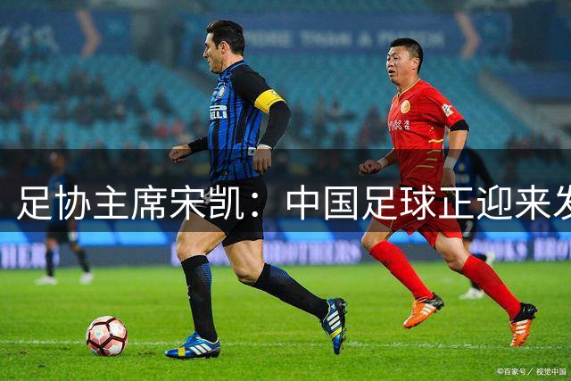 足协主席宋凯：中国足球正迎来发展新气象